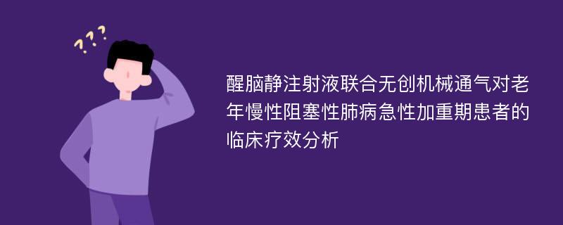 醒脑静注射液联合无创机械通气对老年慢性阻塞性肺病急性加重期患者的临床疗效分析