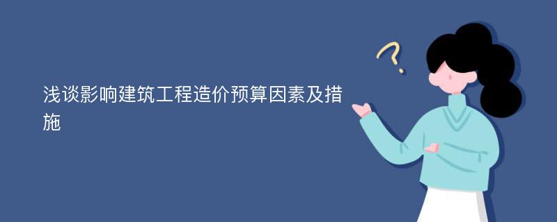 浅谈影响建筑工程造价预算因素及措施