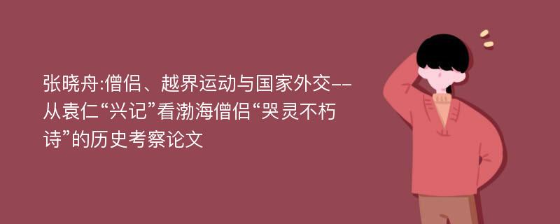 张晓舟:僧侣、越界运动与国家外交--从袁仁“兴记”看渤海僧侣“哭灵不朽诗”的历史考察论文