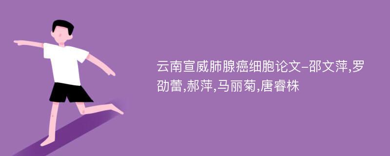 云南宣威肺腺癌细胞论文-邵文萍,罗劭蕾,郝萍,马丽菊,唐睿株