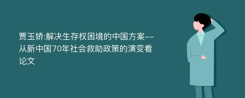 贾玉娇:解决生存权困境的中国方案--从新中国70年社会救助政策的演变看论文