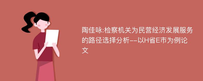 陶佳咏:检察机关为民营经济发展服务的路径选择分析--以H省E市为例论文