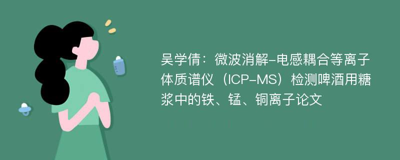 吴学倩：微波消解-电感耦合等离子体质谱仪（ICP-MS）检测啤酒用糖浆中的铁、锰、铜离子论文