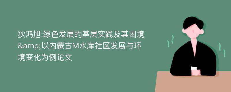 狄鸿旭:绿色发展的基层实践及其困境&以内蒙古M水库社区发展与环境变化为例论文