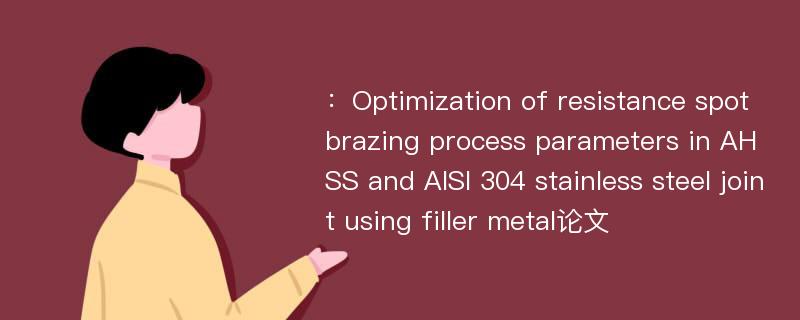 ：Optimization of resistance spot brazing process parameters in AHSS and AISI 304 stainless steel joint using filler metal论文