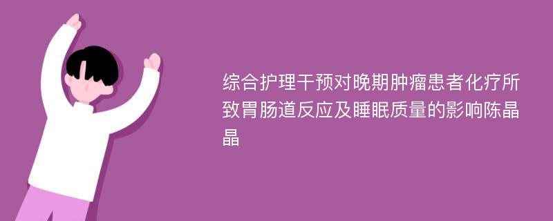 综合护理干预对晚期肿瘤患者化疗所致胃肠道反应及睡眠质量的影响陈晶晶