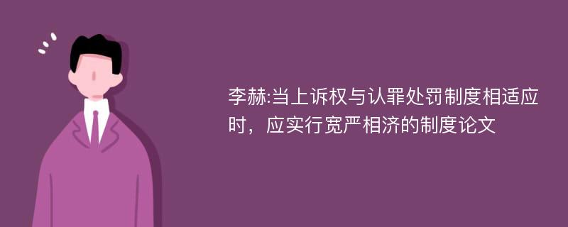 李赫:当上诉权与认罪处罚制度相适应时，应实行宽严相济的制度论文