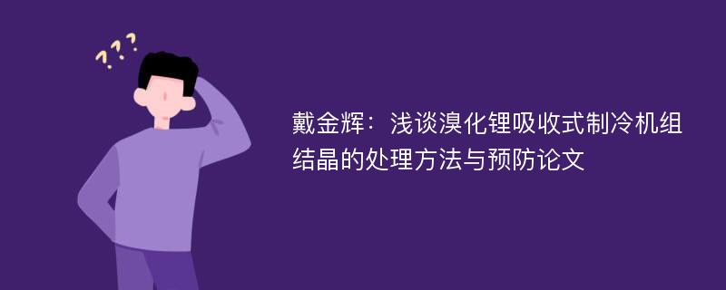 戴金辉：浅谈溴化锂吸收式制冷机组结晶的处理方法与预防论文