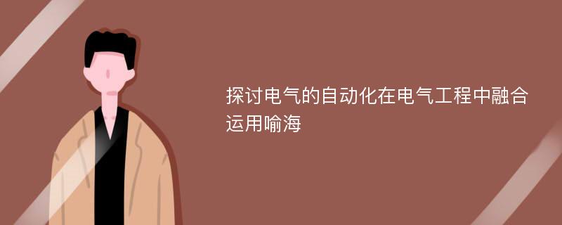 探讨电气的自动化在电气工程中融合运用喻海