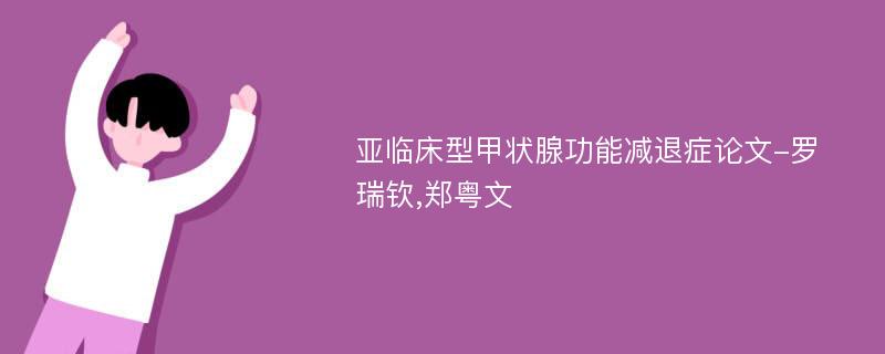 亚临床型甲状腺功能减退症论文-罗瑞钦,郑粤文