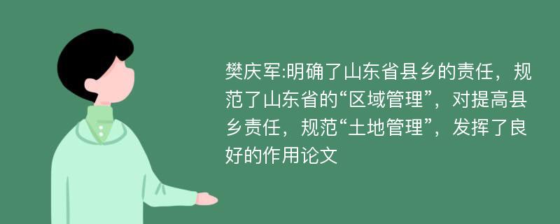 樊庆军:明确了山东省县乡的责任，规范了山东省的“区域管理”，对提高县乡责任，规范“土地管理”，发挥了良好的作用论文