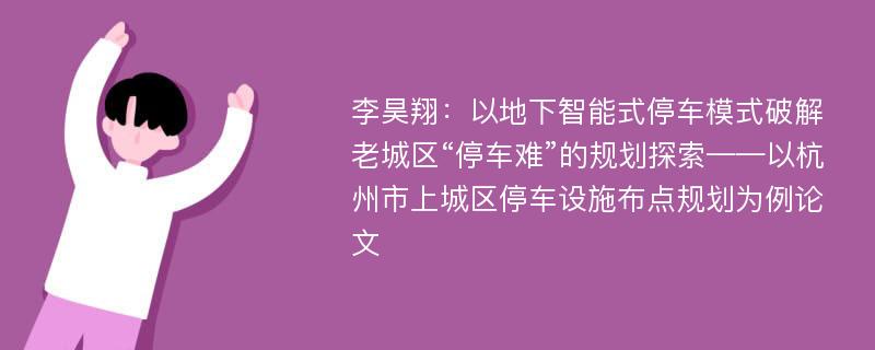 李昊翔：以地下智能式停车模式破解老城区“停车难”的规划探索——以杭州市上城区停车设施布点规划为例论文