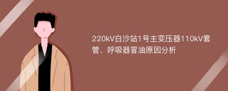 220kV白沙站1号主变压器110kV套管、呼吸器冒油原因分析