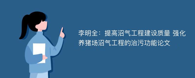 李明全：提高沼气工程建设质量 强化养猪场沼气工程的治污功能论文