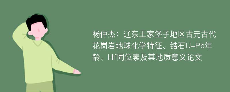 杨仲杰：辽东王家堡子地区古元古代花岗岩地球化学特征、锆石U-Pb年龄、Hf同位素及其地质意义论文