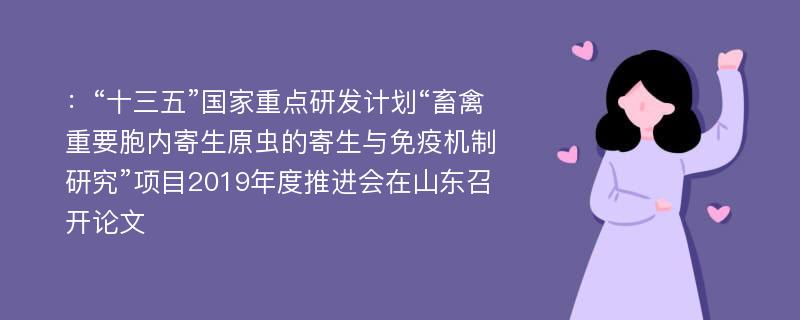 ：“十三五”国家重点研发计划“畜禽重要胞内寄生原虫的寄生与免疫机制研究”项目2019年度推进会在山东召开论文