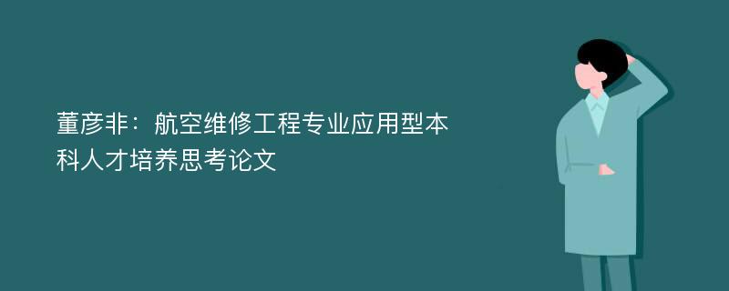 董彦非：航空维修工程专业应用型本科人才培养思考论文