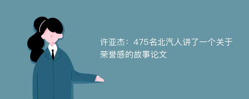 许亚杰：475名北汽人讲了一个关于荣誉感的故事论文