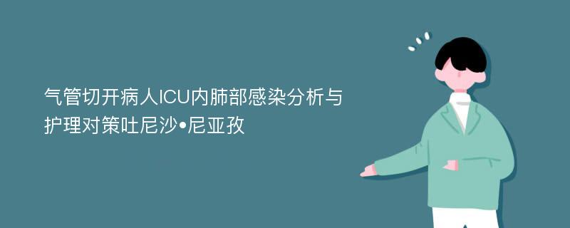 气管切开病人ICU内肺部感染分析与护理对策吐尼沙•尼亚孜