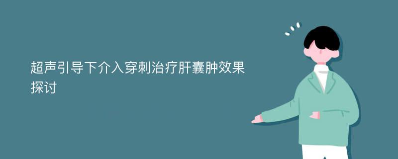 超声引导下介入穿刺治疗肝囊肿效果探讨