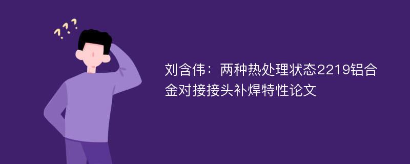 刘含伟：两种热处理状态2219铝合金对接接头补焊特性论文