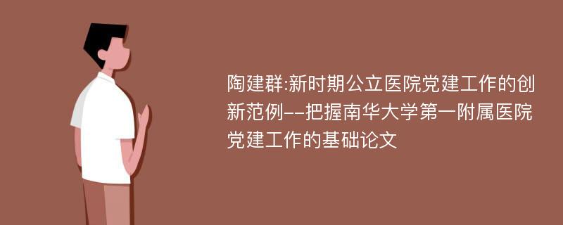 陶建群:新时期公立医院党建工作的创新范例--把握南华大学第一附属医院党建工作的基础论文