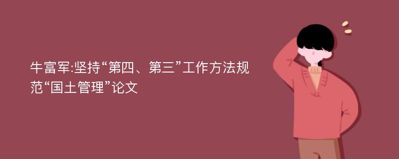 牛富军:坚持“第四、第三”工作方法规范“国土管理”论文