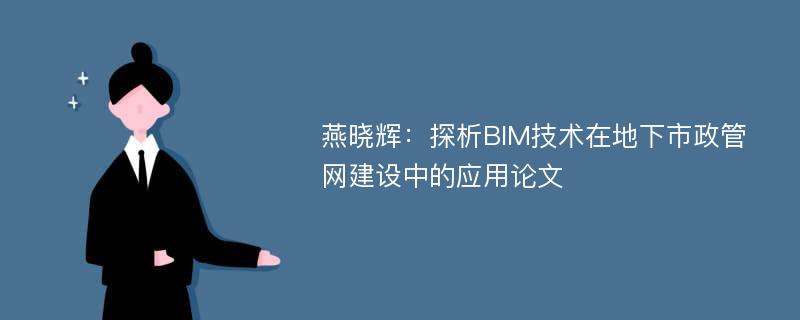 燕晓辉：探析BIM技术在地下市政管网建设中的应用论文