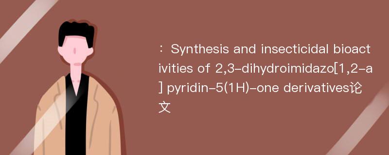 ：Synthesis and insecticidal bioactivities of 2,3-dihydroimidazo[1,2-a] pyridin-5(1H)-one derivatives论文