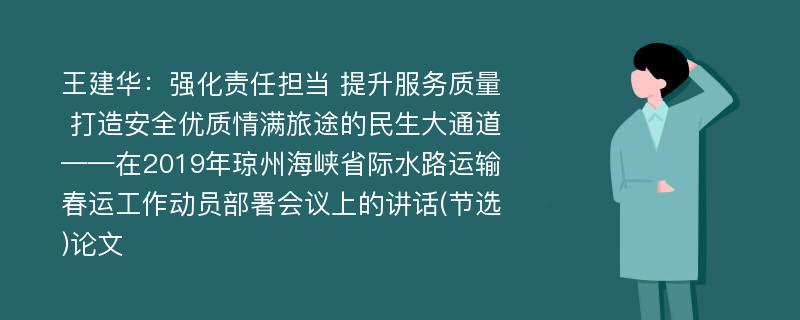 王建华：强化责任担当 提升服务质量 打造安全优质情满旅途的民生大通道——在2019年琼州海峡省际水路运输春运工作动员部署会议上的讲话(节选)论文