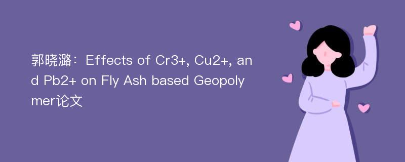 郭晓潞：Effects of Cr3+, Cu2+, and Pb2+ on Fly Ash based Geopolymer论文