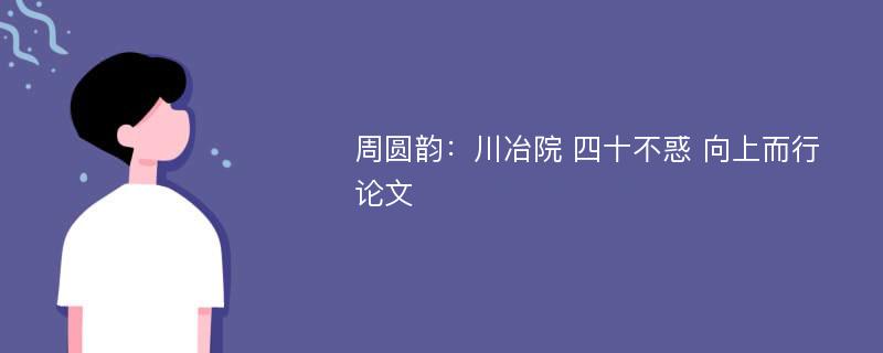 周圆韵：川冶院 四十不惑 向上而行论文