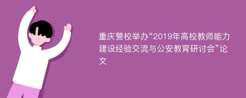 重庆警校举办“2019年高校教师能力建设经验交流与公安教育研讨会”论文