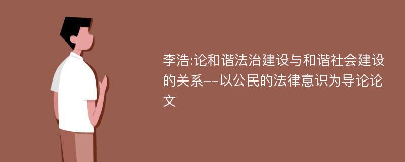 李浩:论和谐法治建设与和谐社会建设的关系--以公民的法律意识为导论论文