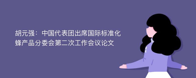 胡元强：中国代表团出席国际标准化蜂产品分委会第二次工作会议论文