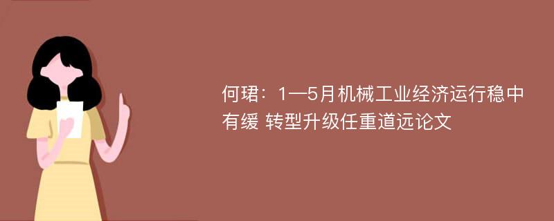 何珺：1—5月机械工业经济运行稳中有缓 转型升级任重道远论文