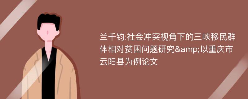 兰千钧:社会冲突视角下的三峡移民群体相对贫困问题研究&以重庆市云阳县为例论文