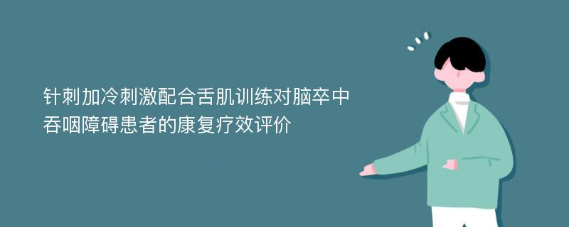 针刺加冷刺激配合舌肌训练对脑卒中吞咽障碍患者的康复疗效评价