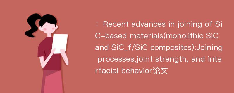 ：Recent advances in joining of SiC-based materials(monolithic SiC and SiC_f/SiC composites):Joining processes,joint strength, and interfacial behavior论文