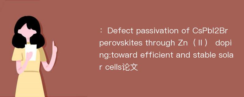 ：Defect passivation of CsPbI2Br perovskites through Zn（Ⅱ） doping:toward efficient and stable solar cells论文