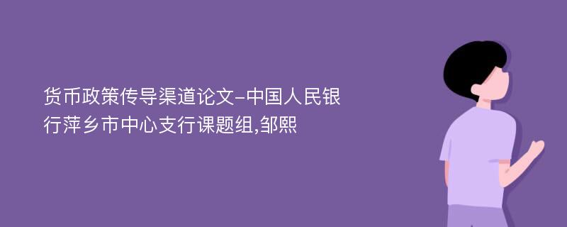 货币政策传导渠道论文-中国人民银行萍乡市中心支行课题组,邹熙