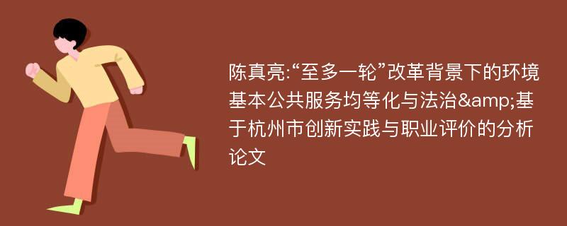 陈真亮:“至多一轮”改革背景下的环境基本公共服务均等化与法治&基于杭州市创新实践与职业评价的分析论文