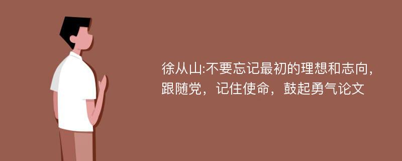 徐从山:不要忘记最初的理想和志向，跟随党，记住使命，鼓起勇气论文