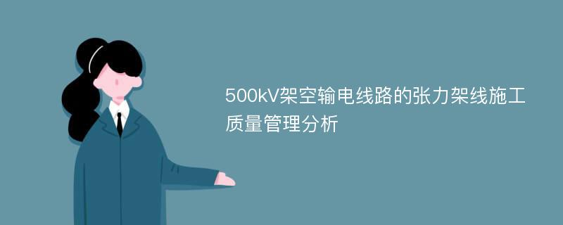 500kV架空输电线路的张力架线施工质量管理分析