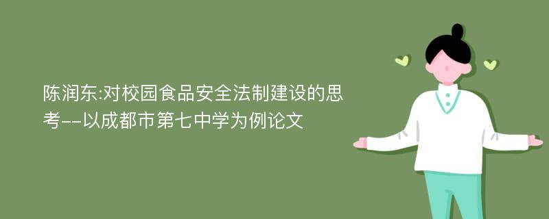 陈润东:对校园食品安全法制建设的思考--以成都市第七中学为例论文