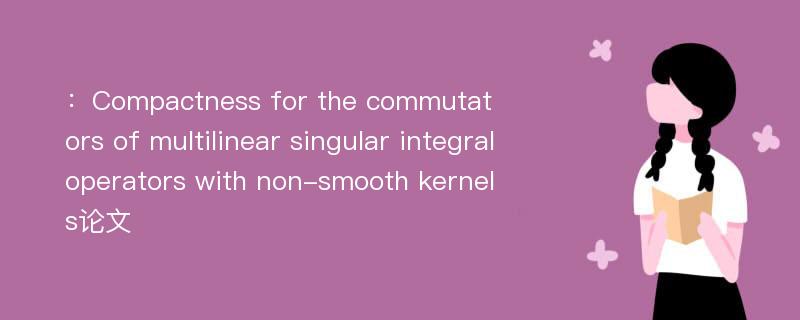 ：Compactness for the commutators of multilinear singular integral operators with non-smooth kernels论文