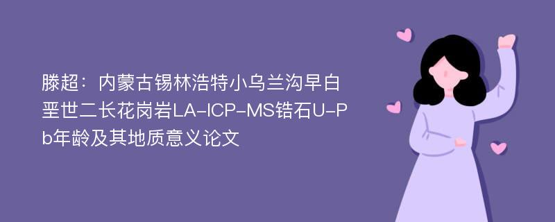 滕超：内蒙古锡林浩特小乌兰沟早白垩世二长花岗岩LA-ICP-MS锆石U-Pb年龄及其地质意义论文