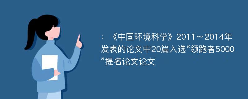 ：《中国环境科学》2011～2014年发表的论文中20篇入选“领跑者5000”提名论文论文