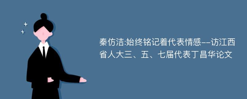 秦仿洁:始终铭记着代表情感--访江西省人大三、五、七届代表丁昌华论文