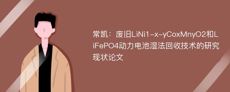 常凯：废旧LiNi1-x-yCoxMnyO2和LiFePO4动力电池湿法回收技术的研究现状论文